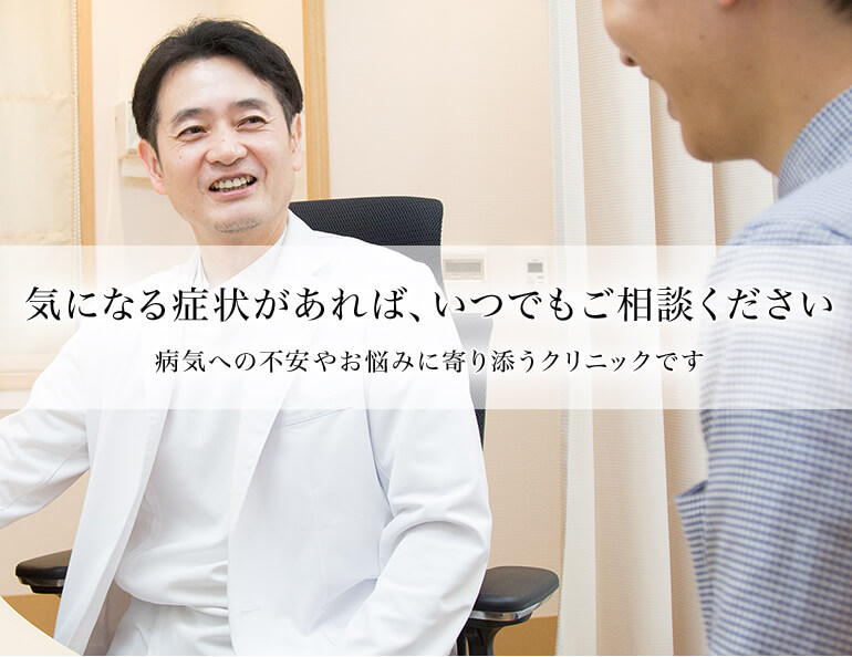 気になる症状があれば、いつでもご相談ください 病気への不安やお悩みに寄り添うクリニックです